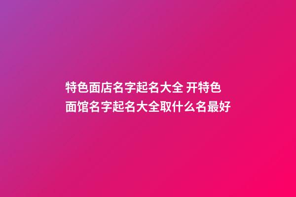 特色面店名字起名大全 开特色面馆名字起名大全取什么名最好